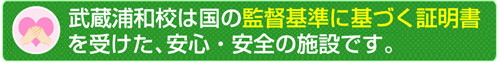 武蔵浦和校は国の監督基準に基づく証明書を受けた安心・安全の施設です。